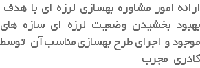  ارائه امور مشاوره بهسازی لرزه ای با هدف بهبود بخشیدن وضعیت لرزه ای سازه های موجود و اجرای طرح بهسازی مناسب آن توسط کادری مجرب 