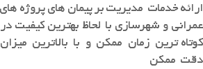 ارائه خدمات مدیریت بر پیمان های پروژه های عمرانی و شهرسازی با لحاظ بهترین کیفیت در کوتاه ترین زمان ممکن و با بالاترین میزان دقت ممکن