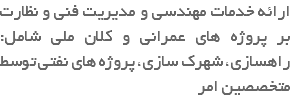 ارائه خدمات مهندسی و مدیریت فنی و نظارت بر پروژه های عمرانی و کلان ملی شامل: راهسازی، شهرک سازی، پروژه های نفتی توسط متخصصین امر
