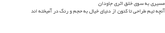 مسیری به سوی خلق اثری جاودان آنچه تیم طراحی تا کنون از دنیای خیال به حجم و رنگ در آمیخته اند